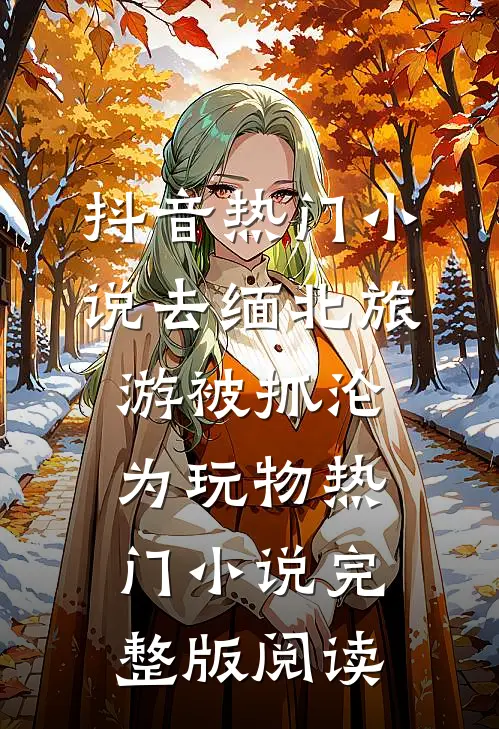 抖音热门小说去缅北旅游被抓沦为玩物热门小说完整版阅读
