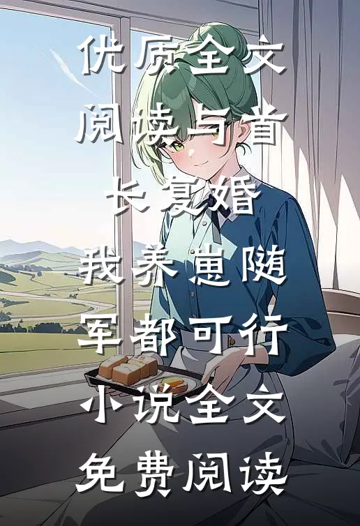 优质全文阅读与首长复婚,我养崽随军都可行小说全文免费阅读