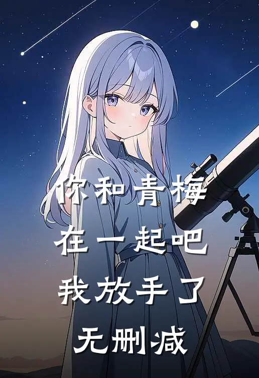 你和青梅在一起吧,我放手了无删减在线观看