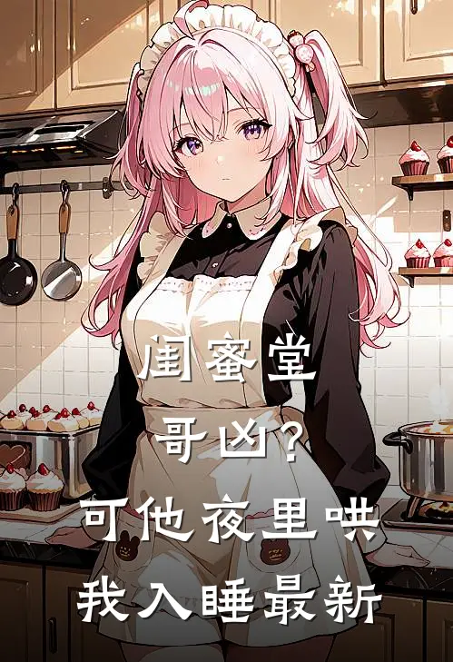 闺蜜堂哥凶?可他夜里哄我入睡最新