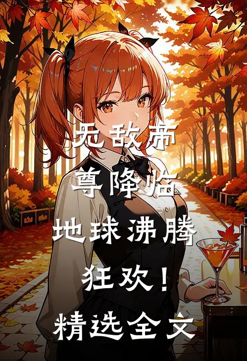 无敌帝尊降临,地球沸腾狂欢!精选全文免费