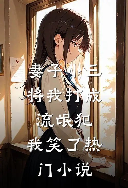 妻子小三将我打成流氓犯,我笑了热门免费阅读