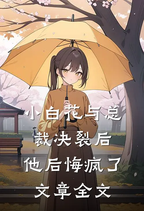 小白花与总裁决裂后,他后悔疯了文章全文在线阅读