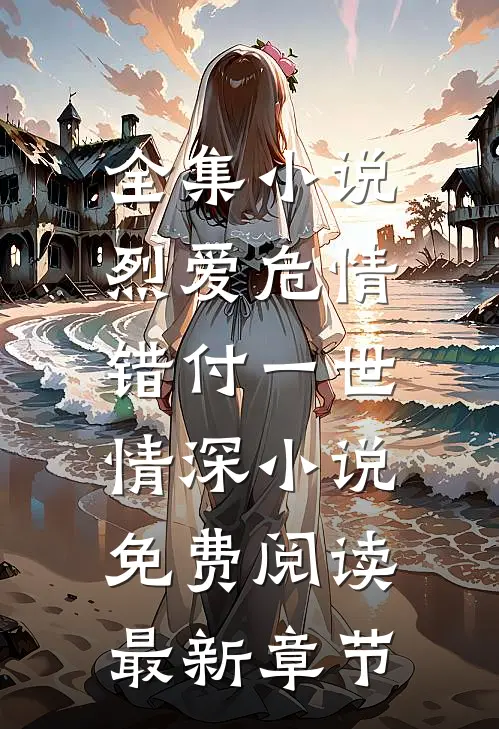 全集小说烈爱危情:错付一世情深小说免费阅读最新章节