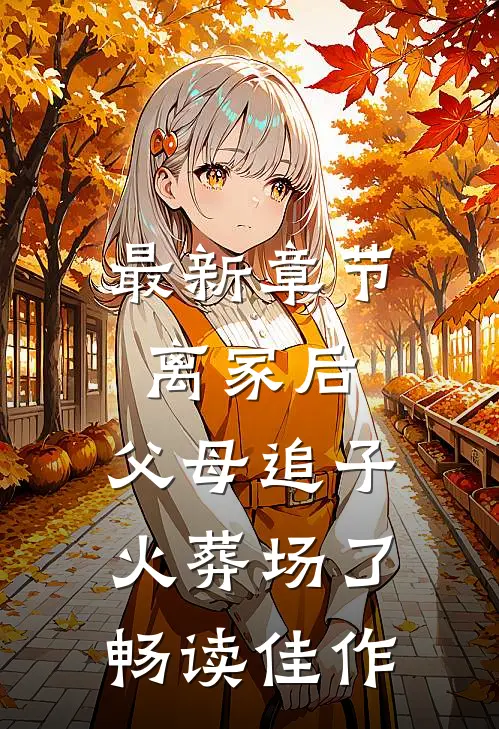 最新章节离家后,父母追子火葬场了畅读佳作