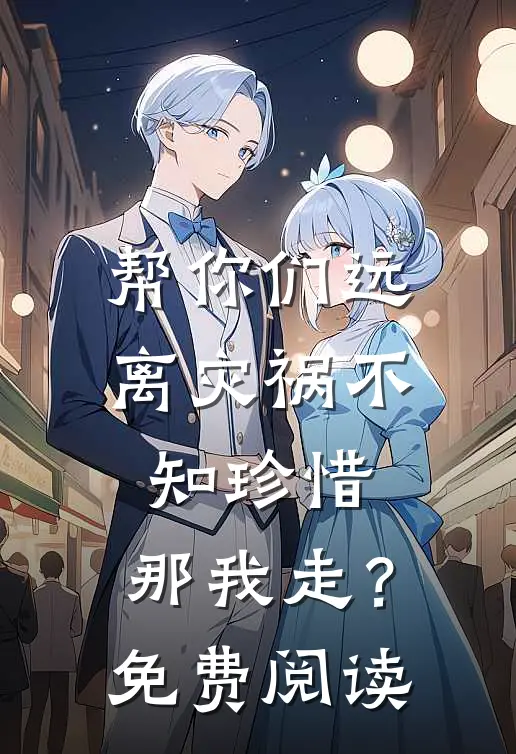 帮你们远离灾祸不知珍惜,那我走?免费阅读全文