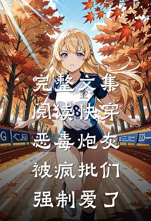 完整文集阅读快穿：恶毒炮灰被疯批们强制爱了