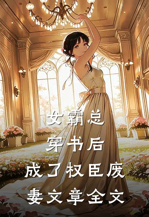 女霸总穿书后,成了权臣废妻文章全文免费阅读