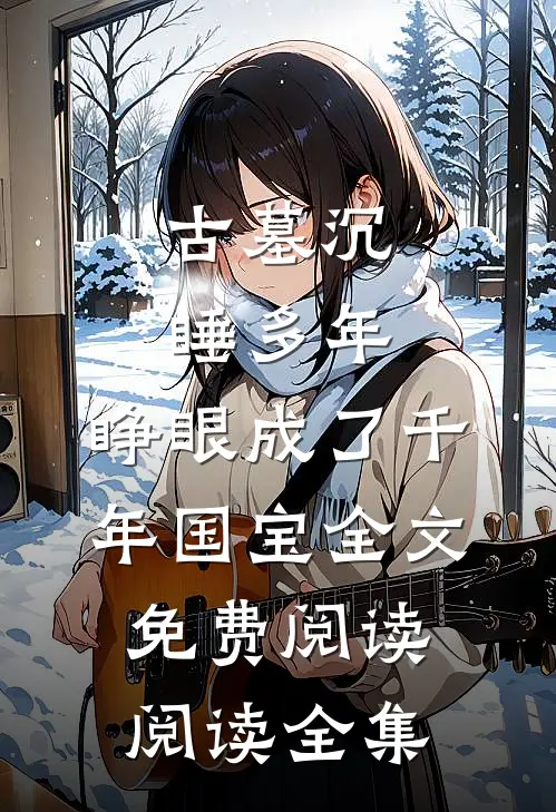 古墓沉睡多年,睁眼成了千年国宝全文免费阅读阅读全集