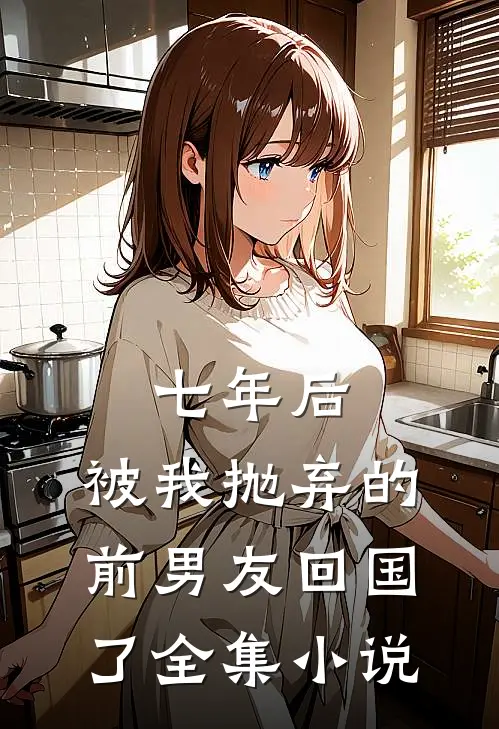 七年后,被我抛弃的前男友回国了全集免费阅读