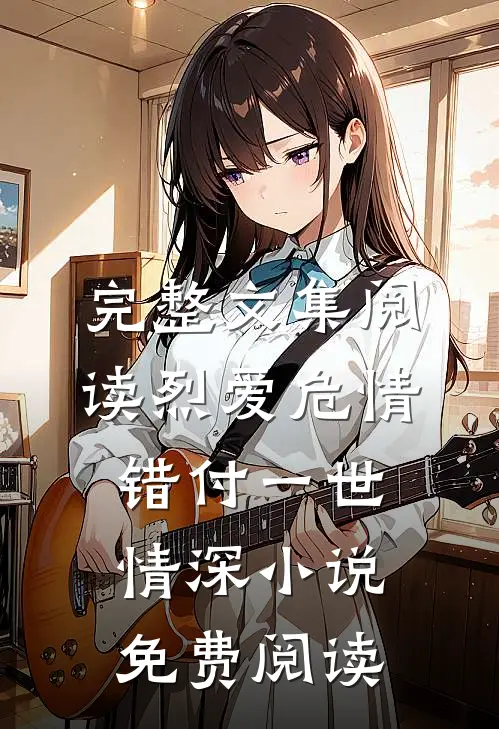 完整文集阅读烈爱危情:错付一世情深小说免费阅读