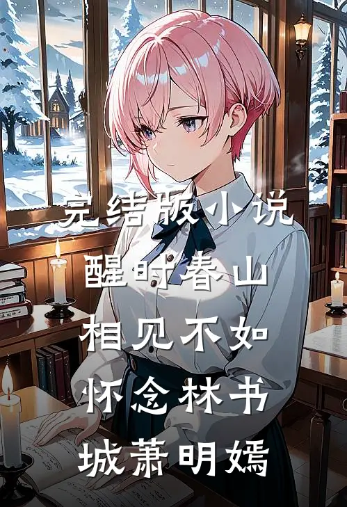 完结版小说醒时春山，相见不如怀念林书城萧明嫣