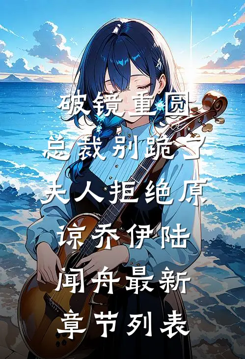 破镜重圆：总裁别跪了，夫人拒绝原谅乔伊陆闻舟最新章节列表
