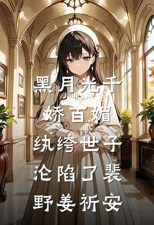 黑月光千娇百媚，纨绔世子沦陷了裴野姜祈安