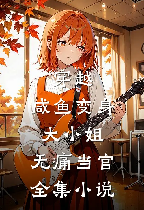 穿越咸鱼变身大小姐,无痛当官全集免费阅读