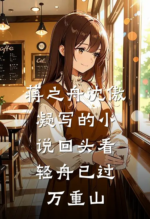蒋之舟沈傲凝写的小说回头看，轻舟已过万重山