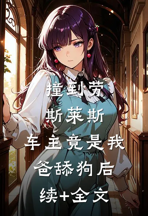 撞到劳斯莱斯，车主竟是我爸舔狗后续+全文
