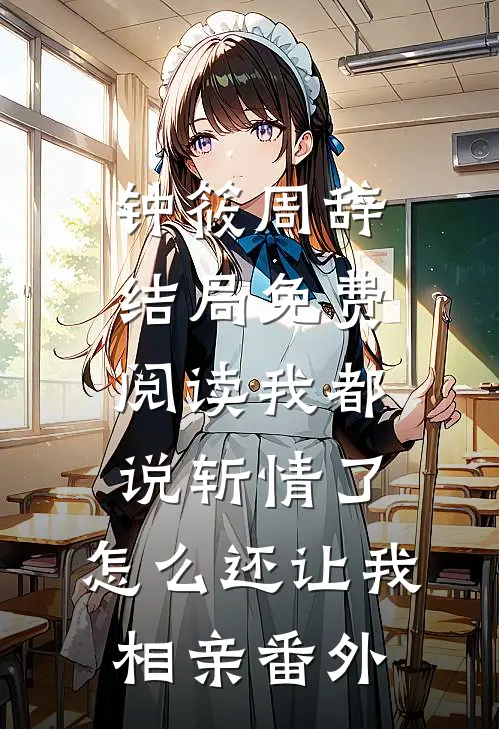 钟筱周辞结局免费阅读我都说斩情了，怎么还让我相亲番外