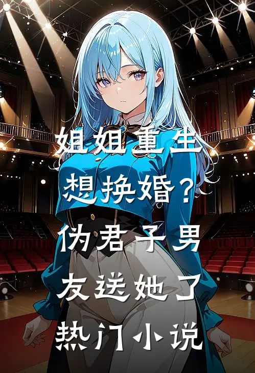 姐姐重生想换婚?伪君子男友送她了热门叫