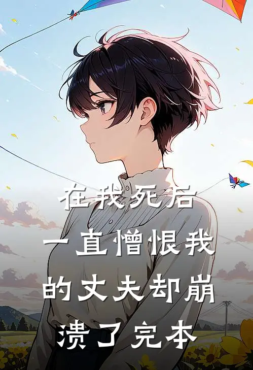 在我死后,一直憎恨我的丈夫却崩溃了完本