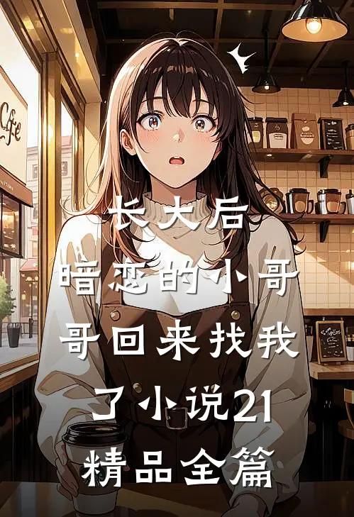 长大后,暗恋的小哥哥回来找我了小说21精品全篇