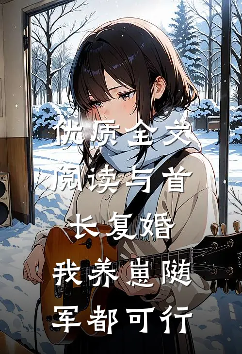 优质全文阅读与首长复婚，我养崽随军都可行