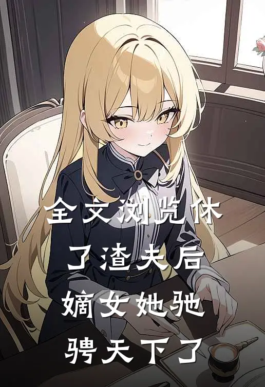 全文浏览休了渣夫后,嫡女她驰骋天下了