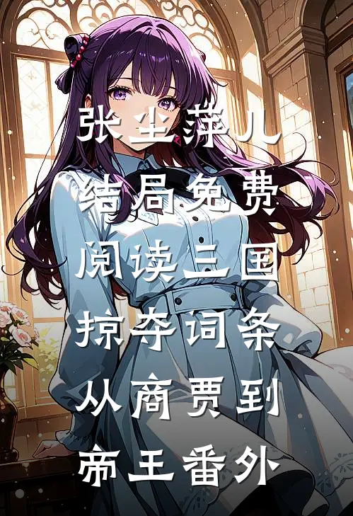 张尘萍儿结局免费阅读三国:掠夺词条，从商贾到帝王番外