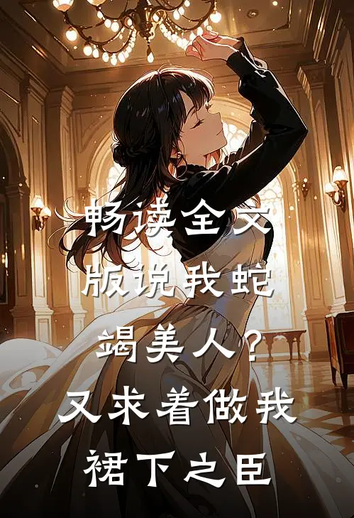 畅读全文版说我蛇竭美人？又求着做我裙下之臣