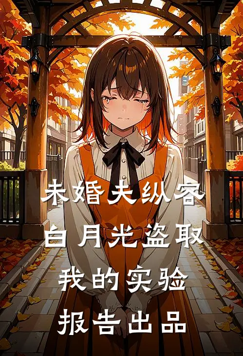 未婚夫纵容白月光盗取我的实验报告出品