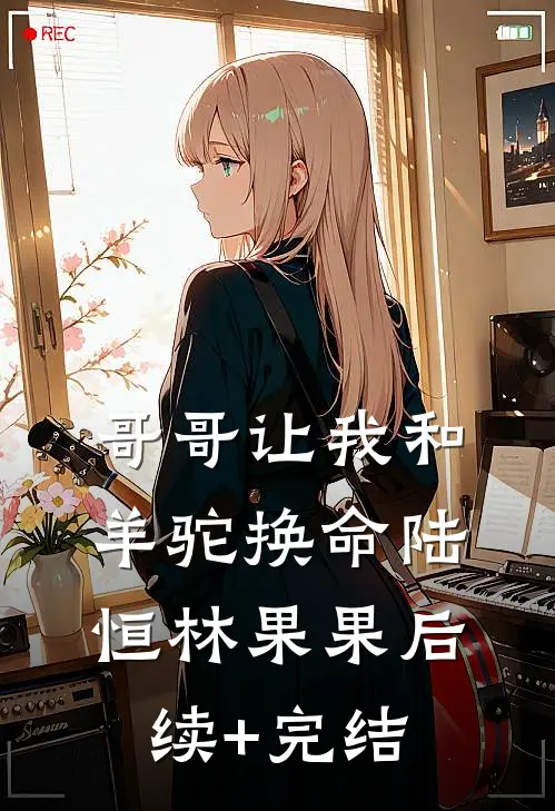哥哥让我和羊驼换命陆恒林果果后续+完结