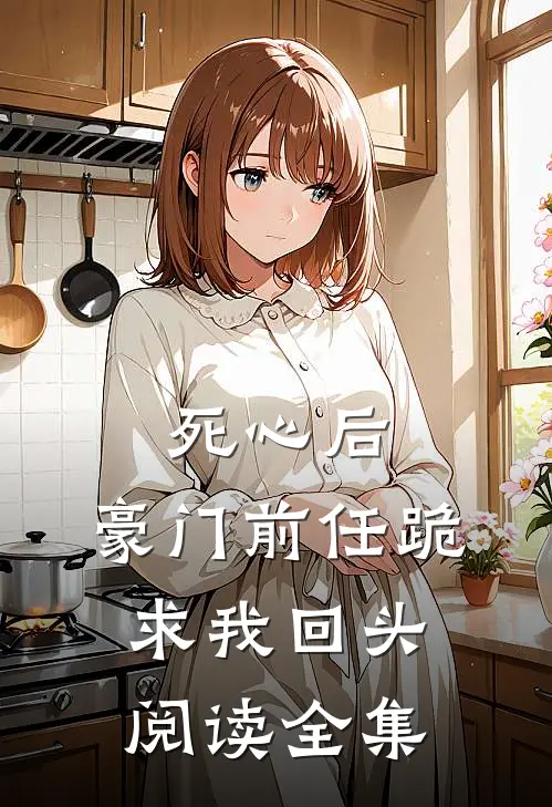 死心后，豪门前任跪求我回头阅读全集