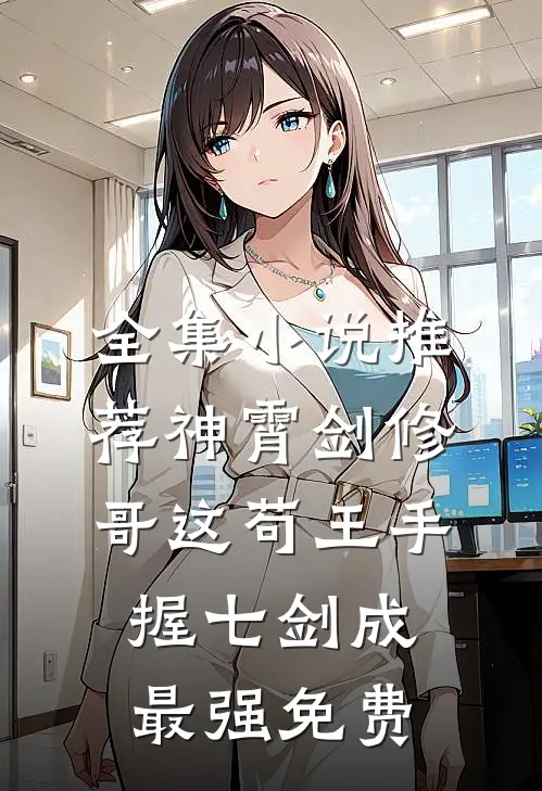 全集小说推荐神霄剑修:哥这苟王手握七剑成最强免费