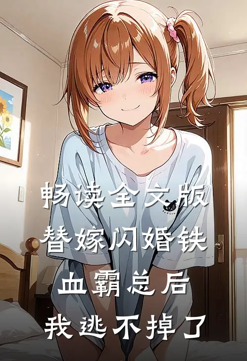 畅读全文版替嫁闪婚铁血霸总后，我逃不掉了