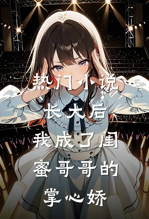 热门小说长大后,我成了闺蜜哥哥的掌心娇