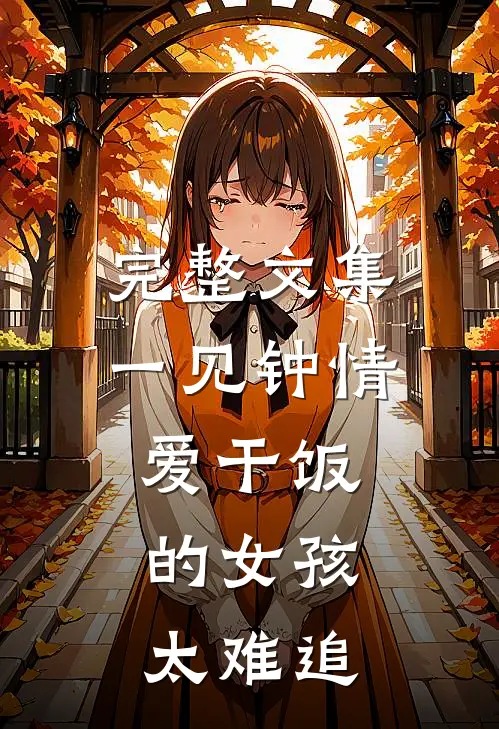 完整文集一见钟情：爱干饭的女孩，太难追