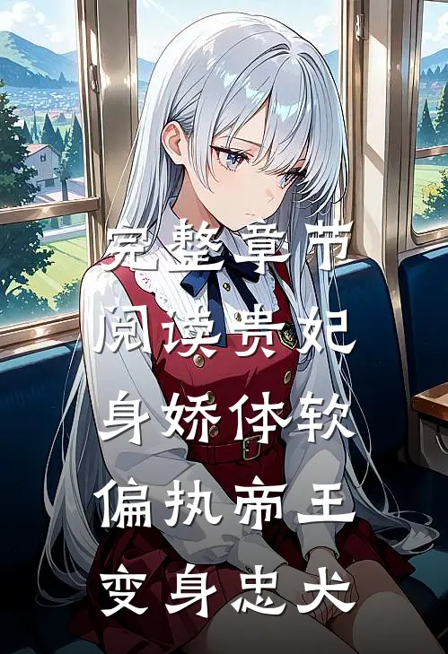完整章节阅读贵妃身娇体软,偏执帝王变身忠犬的