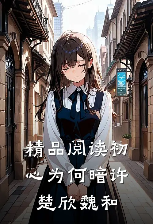 精品阅读初心为何暗许楚欣魏和