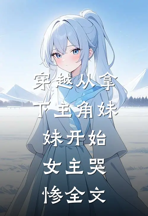 穿越从拿下主角妹妹开始,女主哭惨全文