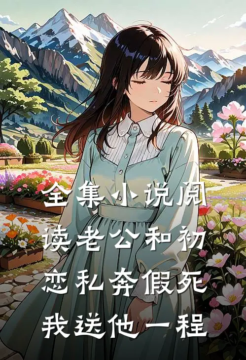 全集小说阅读老公和初恋私奔假死，我送他一程