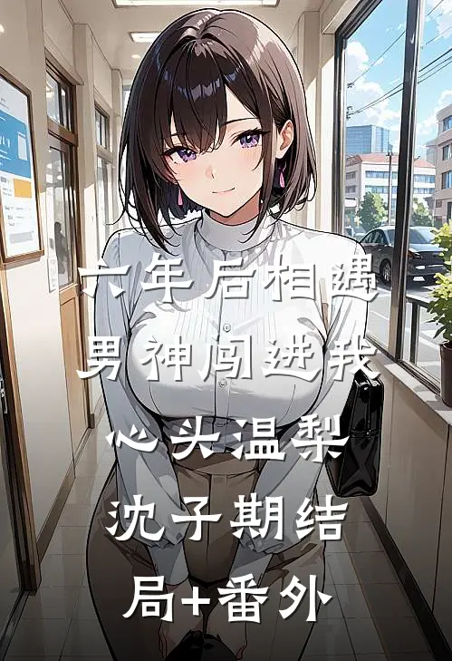 六年后相遇，男神闯进我心头温梨沈子期结局+番外