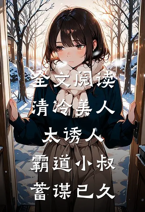 全文阅读清冷美人太诱人,霸道小叔蓄谋已久的