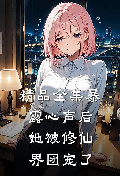 精品全集暴露心声后，她被修仙界团宠了