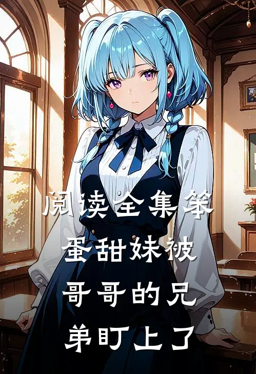 阅读全集笨蛋甜妹被哥哥的兄弟盯上了