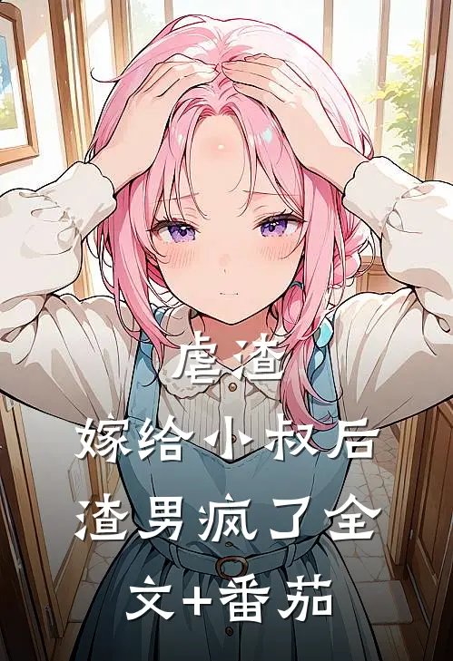 虐渣：嫁给小叔后，渣男疯了全文+番茄