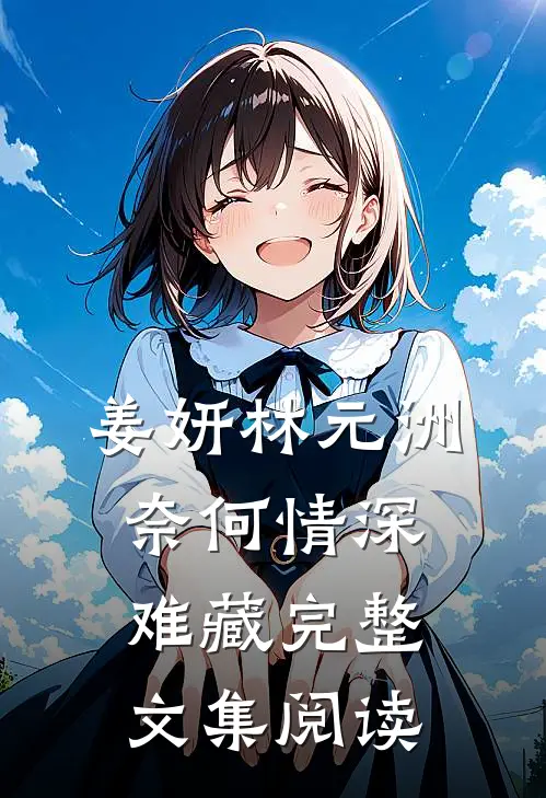 姜妍林元洲(奈何情深难藏)完整文集阅读