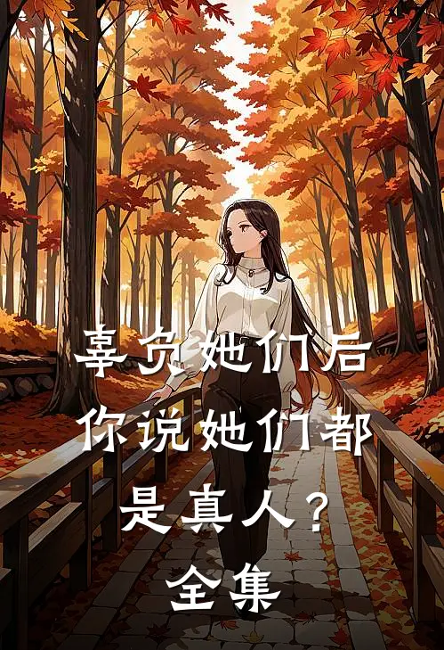 辜负她们后,你说她们都是真人?全集免费阅读