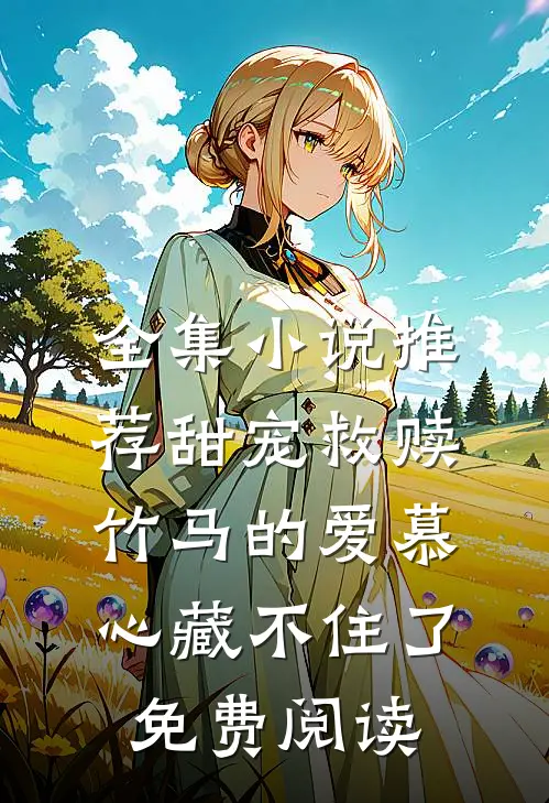 全集小说推荐甜宠救赎竹马的爱慕心藏不住了免费阅读