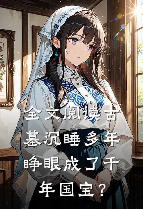 全文阅读古墓沉睡多年，睁眼成了千年国宝？