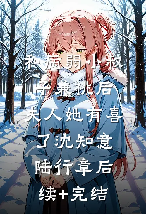 和病弱小叔子兼祧后，夫人她有喜了沈知意陆行章后续+完结